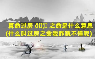 算命过房 🦟 之命是什么意思(什么叫过房之命我咋就不懂呢)